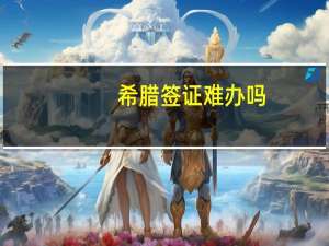 希腊签证难办吗