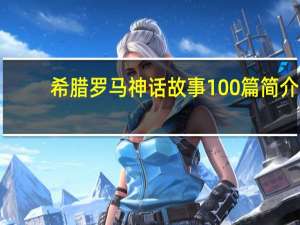 希腊罗马神话故事100篇简介（古希腊罗马神话故事简介）