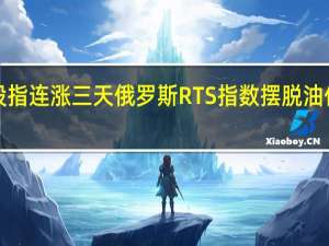 希腊股指连涨三天俄罗斯RTS指数摆脱油价影响涨超1.5%继续创将近一年收盘新高