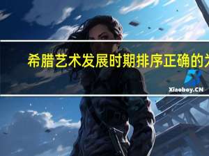 希腊艺术发展时期排序正确的为：