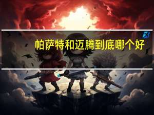 帕萨特和迈腾到底哪个好（帕萨特与迈腾哪个好）