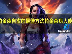 帕金森自愈的最佳方法 帕金森病人能活多久