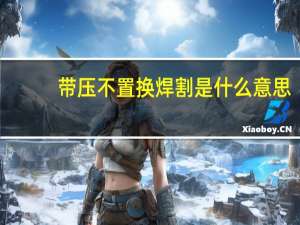 带压不置换焊割是什么意思