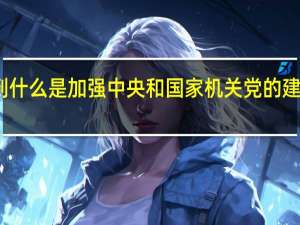 带头做到什么是加强中央和国家机关党的建设的首要任务