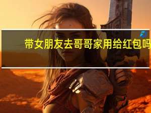 带女朋友去哥哥家用给红包吗