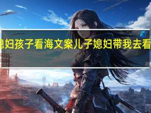 带媳妇孩子看海文案 儿子媳妇带我去看电影文案