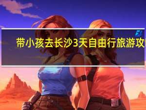 带小孩去长沙3天自由行旅游攻略