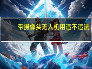 带摄像头无人机用违不违法