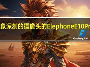 带有令人印象深刻的摄像头的Elephone E10 Pro售价为129美元