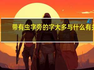 带有虫字旁的字大多与什么有关