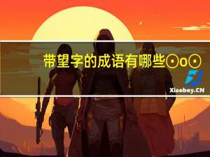 带望字的成语有哪些⊙o⊙