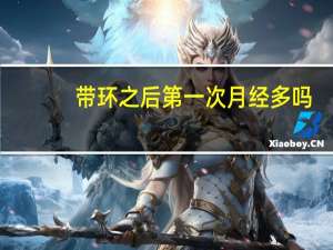 带环之后第一次月经多吗（带环之后第一次月经多吗）