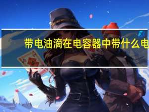 带电油滴在电容器中带什么电
