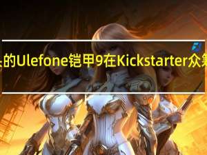 带红外摄像头的Ulefone铠甲9在Kickstarter众筹上架 售价429美元