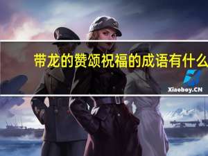 带龙的赞颂祝福的成语有什么（带龙的赞颂祝福的成语）