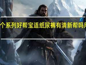 帮宝适拉拉裤哪个系列好帮宝适纸尿裤有清新帮吗用 帮宝适纸尿裤怎么样