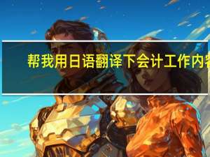 帮我用日语翻译下会计工作内容,急,翻译得好可以贡献100分积分