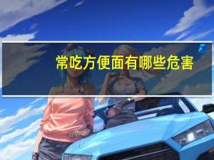 常吃方便面有哪些危害（常吃方便面有什么危害）