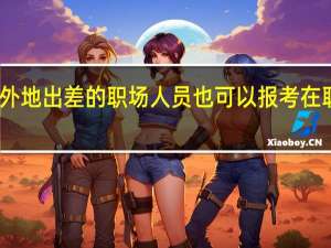 常在外地出差的职场人员也可以报考在职研究生吗