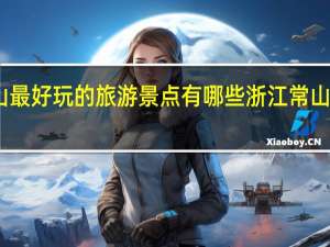 常山最好玩的旅游景点有哪些浙江常山旅游攻略
