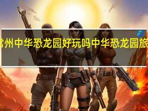 常州中华恐龙园好玩吗 中华恐龙园旅游攻略