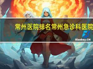 常州医院排名 常州急诊科医院哪家好