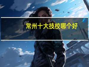 常州十大技校哪个好