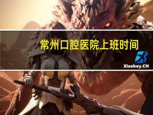 常州口腔医院上班时间(常州口腔医院的营业时间是几点)