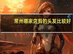 常州哪家店剪的头发比较好