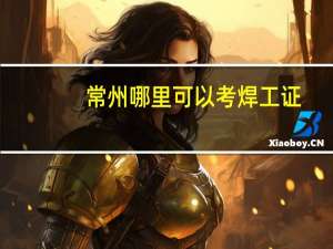 常州哪里可以考焊工证