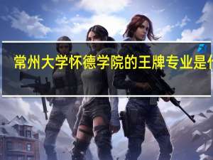 常州大学怀德学院的王牌专业是什么