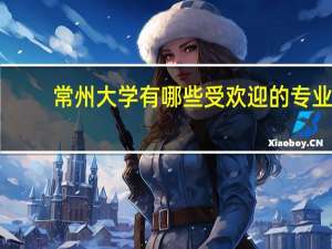 常州大学有哪些受欢迎的专业