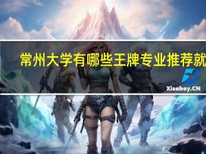 常州大学有哪些王牌专业推荐就读