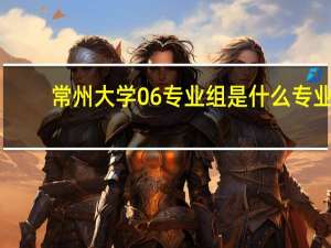 常州大学06专业组是什么专业