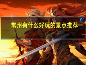 常州有什么好玩的景点推荐一下（常州有什么好玩的景点）