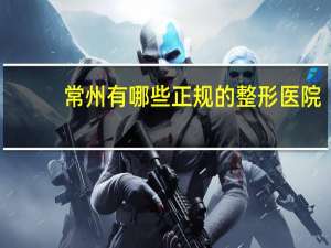 常州有哪些正规的整形医院(常州皮肤科医院哪个比较好一点)