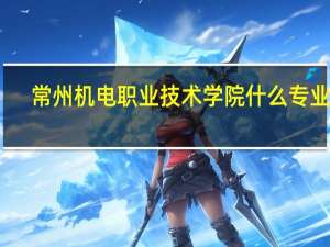 常州机电职业技术学院什么专业好