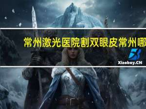 常州激光医院割双眼皮 常州哪家医院做近视眼手术比较好