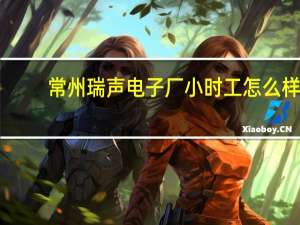 常州瑞声电子厂小时工怎么样