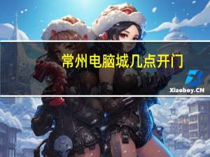 常州电脑城几点开门（常州电脑城）
