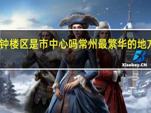 常州钟楼区是市中心吗 常州最繁华的地方在哪个区