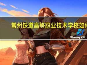 常州铁道高等职业技术学校如何