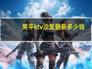 常平ktv沙发翻新多少钱（常平ktv）
