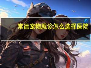 常德宠物就诊怎么选择医院