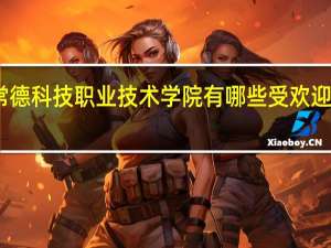 常德科技职业技术学院有哪些受欢迎的专业
