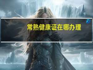 常熟健康证在哪办理