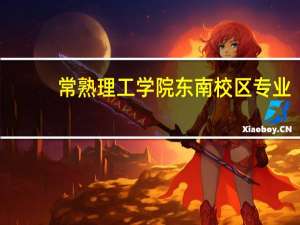 常熟理工学院东南校区专业