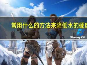 常用什么的方法来降低水的硬度