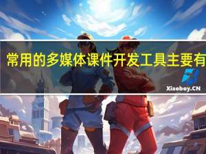常用的多媒体课件开发工具主要有哪些
