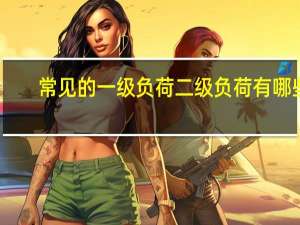 常见的一级负荷二级负荷有哪些（何谓一级负荷 二级负荷 三级负荷 划分负荷等级根据是什么 简）